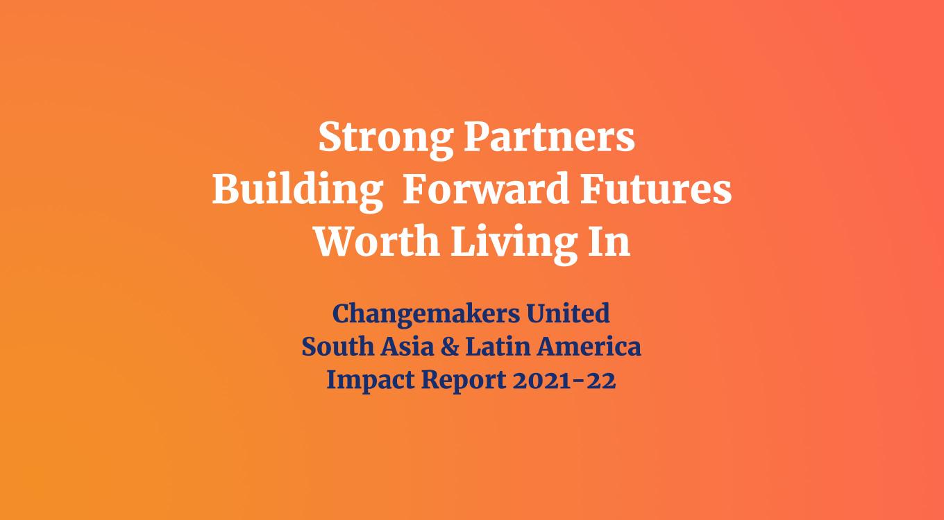 An orange gradient background with the text "Strong Partners Building Forward Futures Worth Living In" in white, and "Changemakers United South Asia & Latin America Impact Report 2021-2022" in dark blue text underneath.