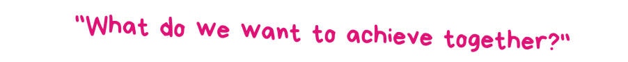 What do we want to achieve together? 